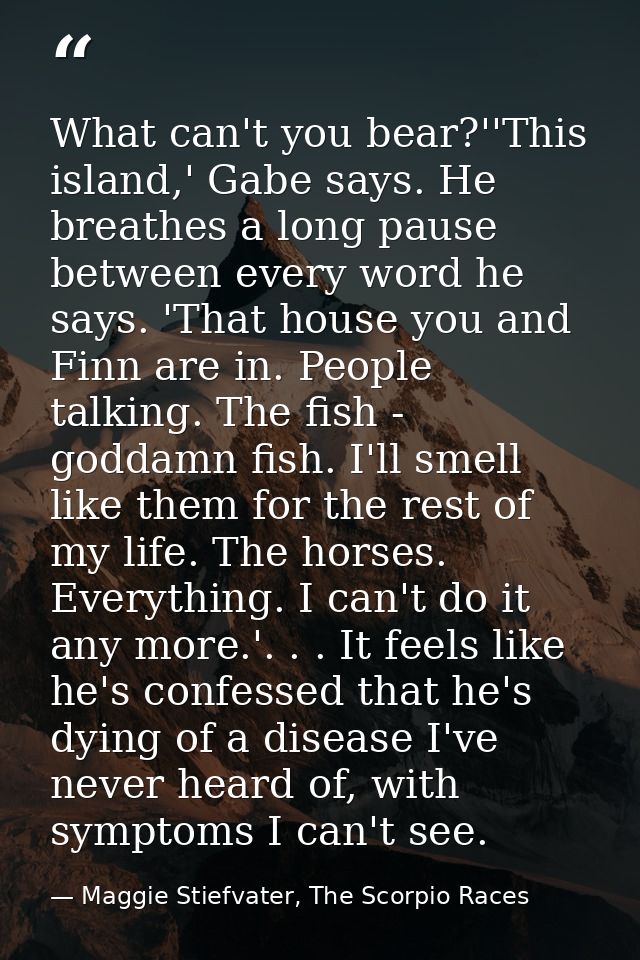 What can't you bear?''This island,' Gabe says. He breathes a long pause between every word he says. 'That house you and  — Maggie Stiefvater, The Scorpio Races