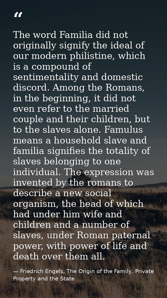 The word Familia did not originally signify the ideal of our modern philistine, which is a compound of sentimentality an — Friedrich Engels, The Origin of the Family, Private Property and the State