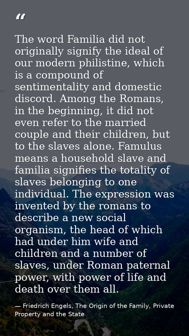 The word Familia did not originally signify the ideal of our modern philistine, which is a compound of sentimentality an — Friedrich Engels, The Origin of the Family, Private Property and the State