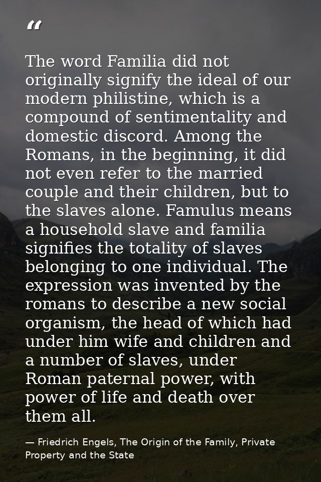 The word Familia did not originally signify the ideal of our modern philistine, which is a compound of sentimentality an — Friedrich Engels, The Origin of the Family, Private Property and the State