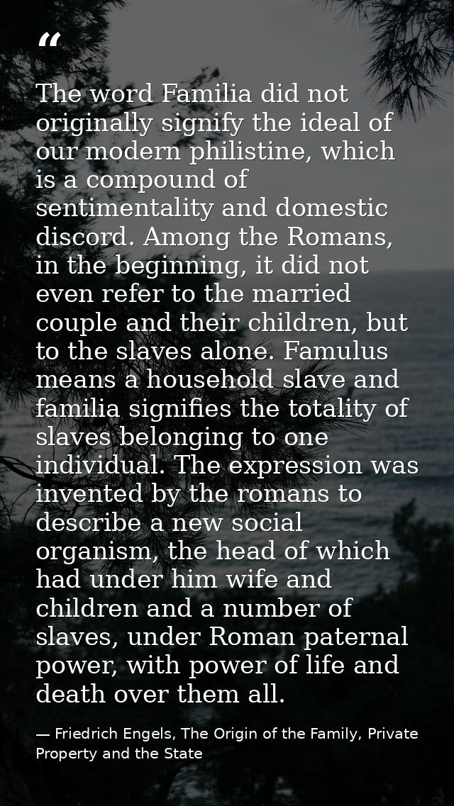 The word Familia did not originally signify the ideal of our modern philistine, which is a compound of sentimentality an — Friedrich Engels, The Origin of the Family, Private Property and the State