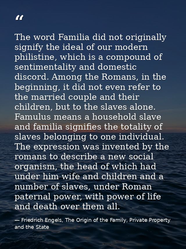 The word Familia did not originally signify the ideal of our modern philistine, which is a compound of sentimentality an — Friedrich Engels, The Origin of the Family, Private Property and the State