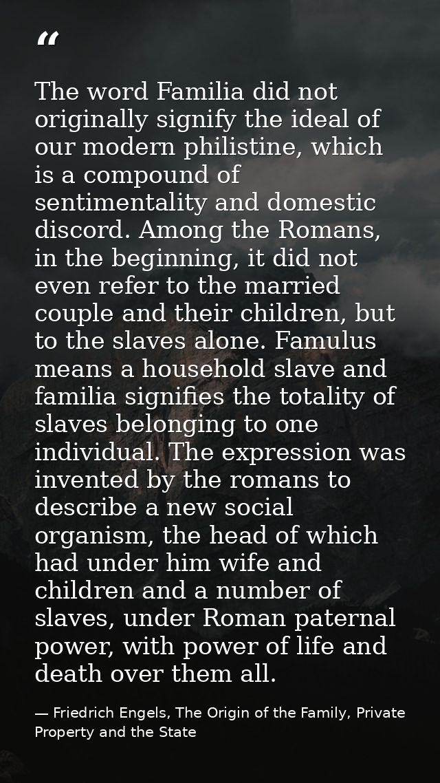 The word Familia did not originally signify the ideal of our modern philistine, which is a compound of sentimentality an — Friedrich Engels, The Origin of the Family, Private Property and the State