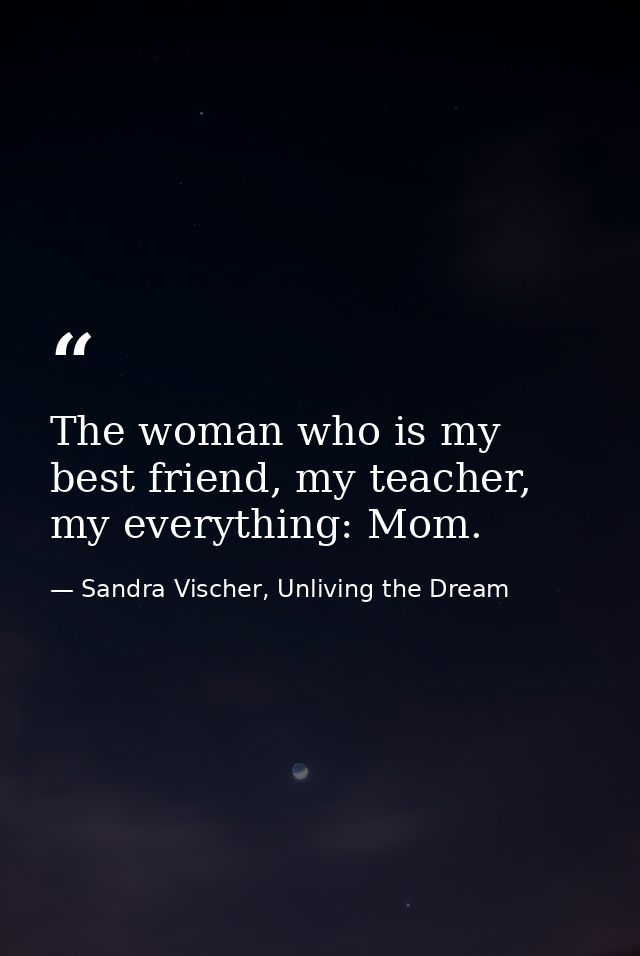 The woman who is my best friend, my teacher, my everything: Mom. — Sandra Vischer, Unliving the Dream