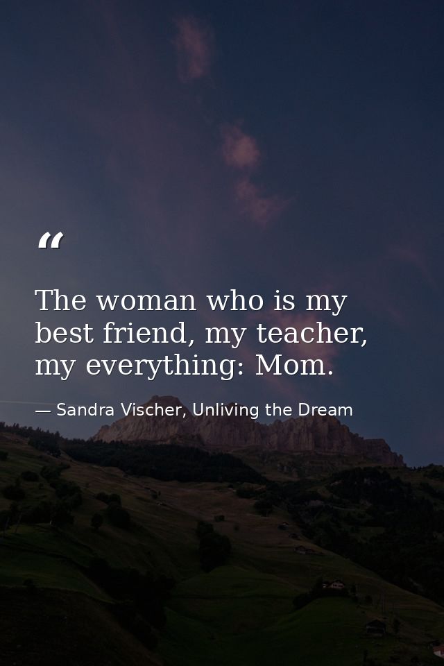 The woman who is my best friend, my teacher, my everything: Mom. — Sandra Vischer, Unliving the Dream