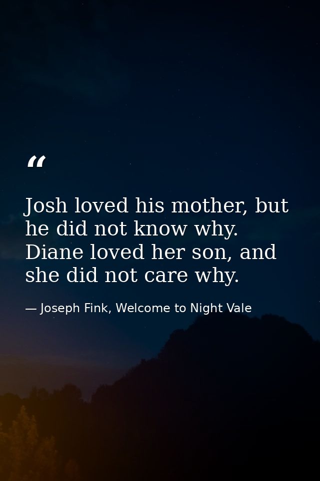 Josh loved his mother, but he did not know why. Diane loved her son, and she did not care why. — Joseph Fink, Welcome to Night Vale