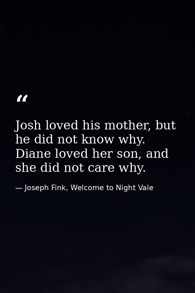 Josh loved his mother, but he did not know why. Diane loved her son, and she did not care why. — Joseph Fink, Welcome to Night Vale