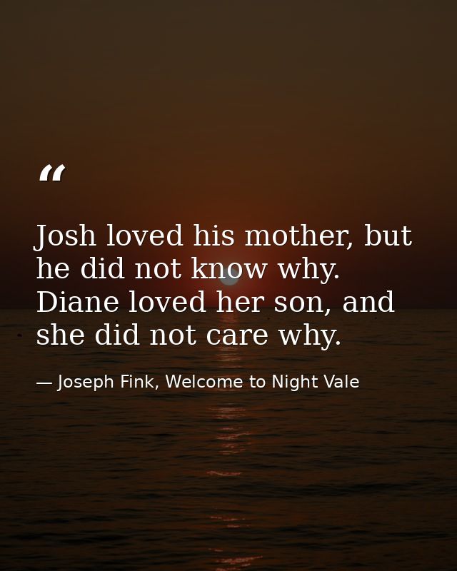 Josh loved his mother, but he did not know why. Diane loved her son, and she did not care why. — Joseph Fink, Welcome to Night Vale