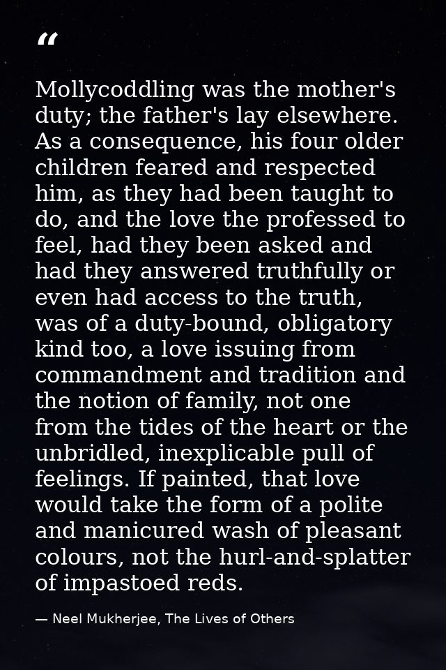 Mollycoddling was the mother's duty; the father's lay elsewhere. As a consequence, his four older children feared and re — Neel Mukherjee, The Lives of Others