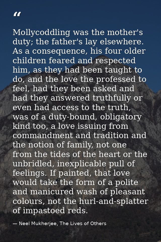 Mollycoddling was the mother's duty; the father's lay elsewhere. As a consequence, his four older children feared and re — Neel Mukherjee, The Lives of Others