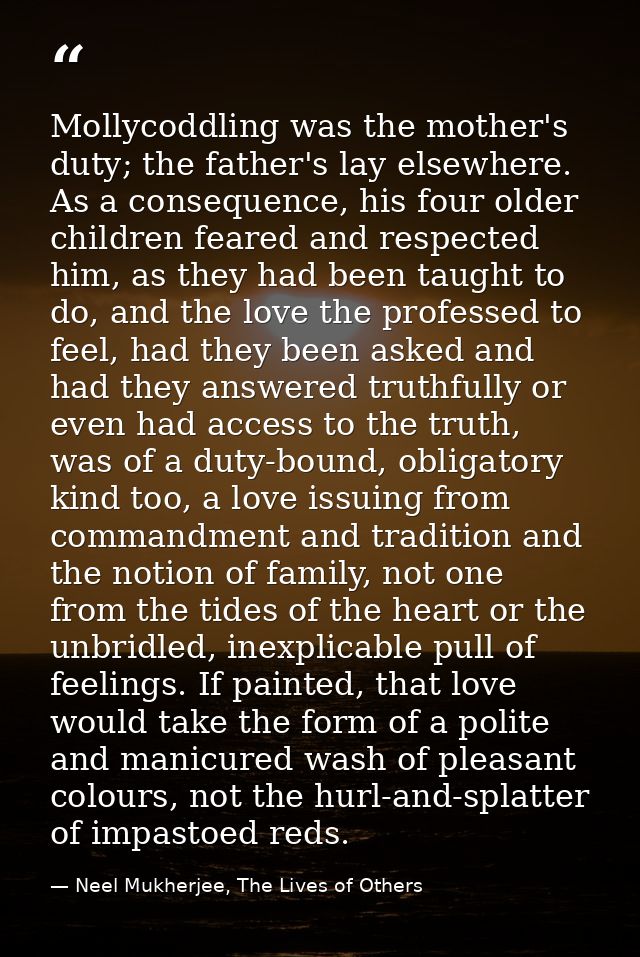 Mollycoddling was the mother's duty; the father's lay elsewhere. As a consequence, his four older children feared and re — Neel Mukherjee, The Lives of Others