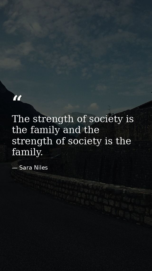 The strength of society is the family and the strength of society is the family. — Sara Niles