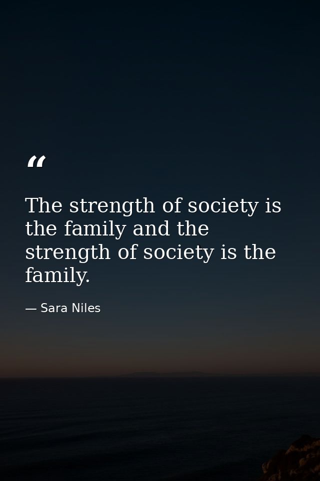 The strength of society is the family and the strength of society is the family. — Sara Niles