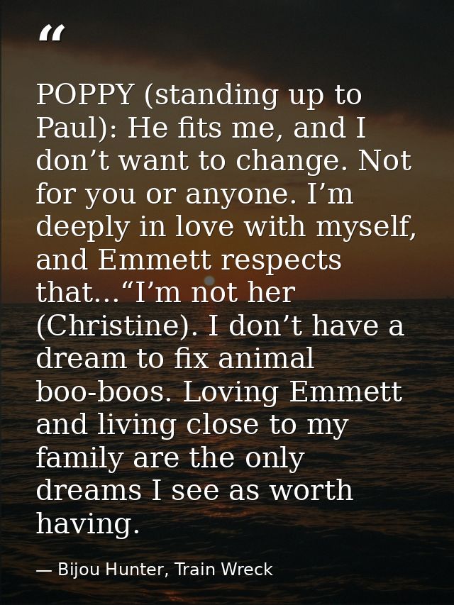 POPPY (standing up to Paul): He fits me, and I don’t want to change. Not for you or anyone. I’m deeply in love with myse — Bijou Hunter, Train Wreck
