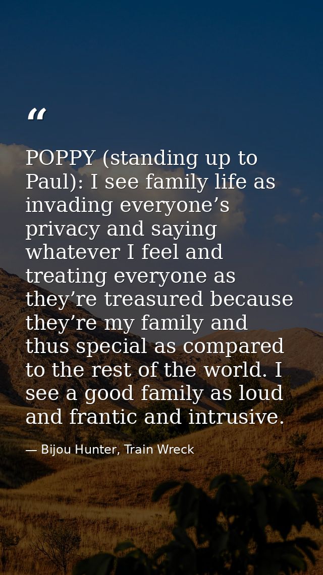 POPPY (standing up to Paul): I see family life as invading everyone’s privacy and saying whatever I feel and treating ev — Bijou Hunter, Train Wreck
