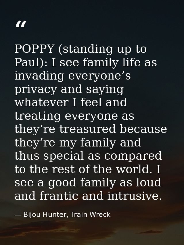 POPPY (standing up to Paul): I see family life as invading everyone’s privacy and saying whatever I feel and treating ev — Bijou Hunter, Train Wreck