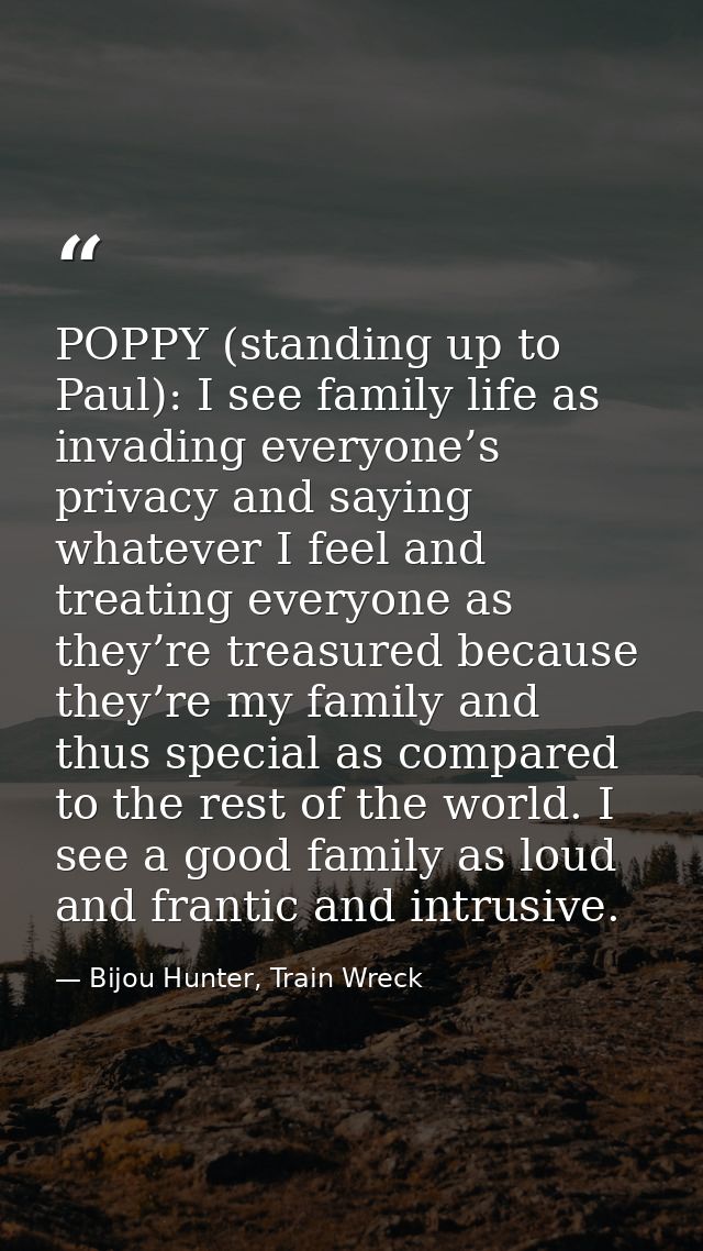 POPPY (standing up to Paul): I see family life as invading everyone’s privacy and saying whatever I feel and treating ev — Bijou Hunter, Train Wreck