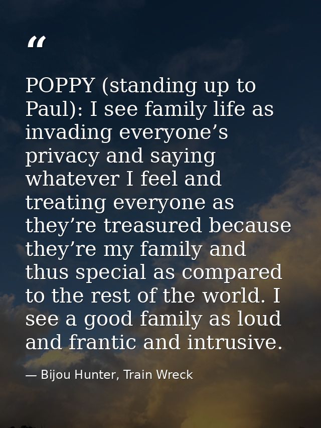 POPPY (standing up to Paul): I see family life as invading everyone’s privacy and saying whatever I feel and treating ev — Bijou Hunter, Train Wreck