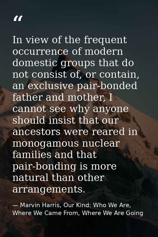 In view of the frequent occurrence of modern domestic groups that do not consist of, or contain, an exclusive pair-bonde — Marvin Harris, Our Kind: Who We Are, Where We Came From, Where We Are Going