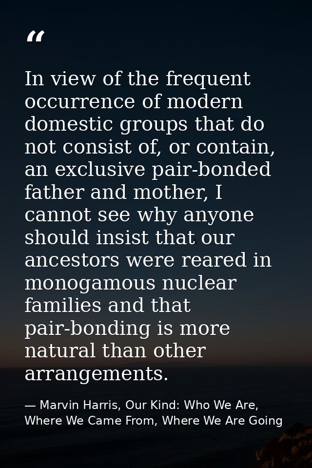 In view of the frequent occurrence of modern domestic groups that do not consist of, or contain, an exclusive pair-bonde — Marvin Harris, Our Kind: Who We Are, Where We Came From, Where We Are Going