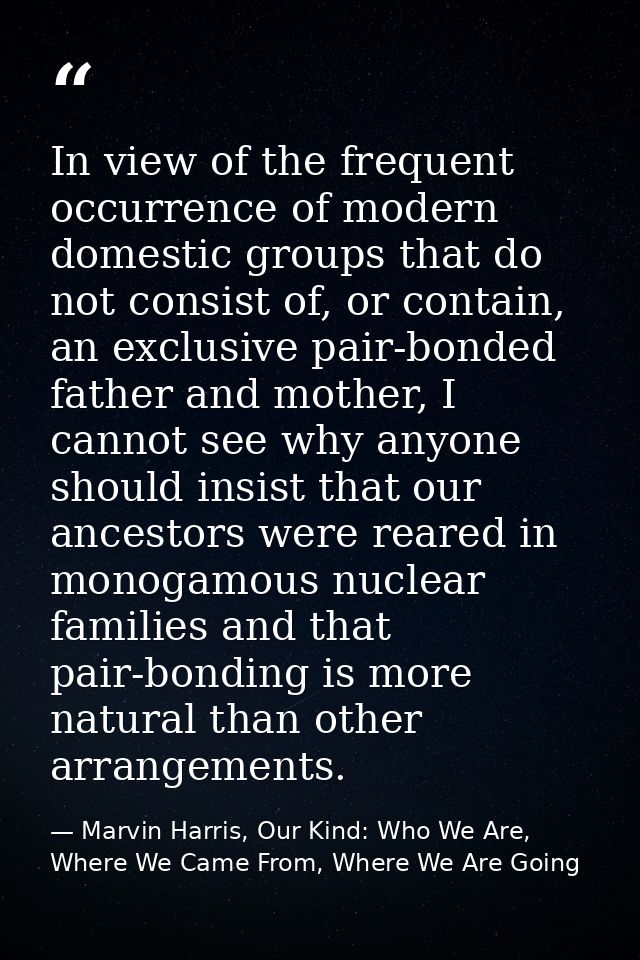 In view of the frequent occurrence of modern domestic groups that do not consist of, or contain, an exclusive pair-bonde — Marvin Harris, Our Kind: Who We Are, Where We Came From, Where We Are Going