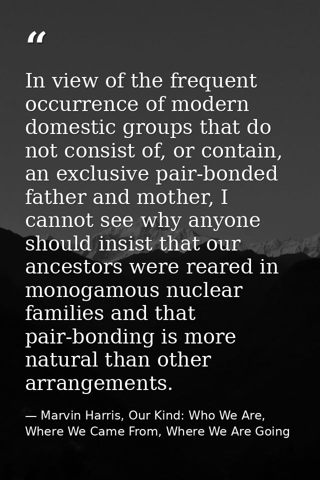 In view of the frequent occurrence of modern domestic groups that do not consist of, or contain, an exclusive pair-bonde — Marvin Harris, Our Kind: Who We Are, Where We Came From, Where We Are Going