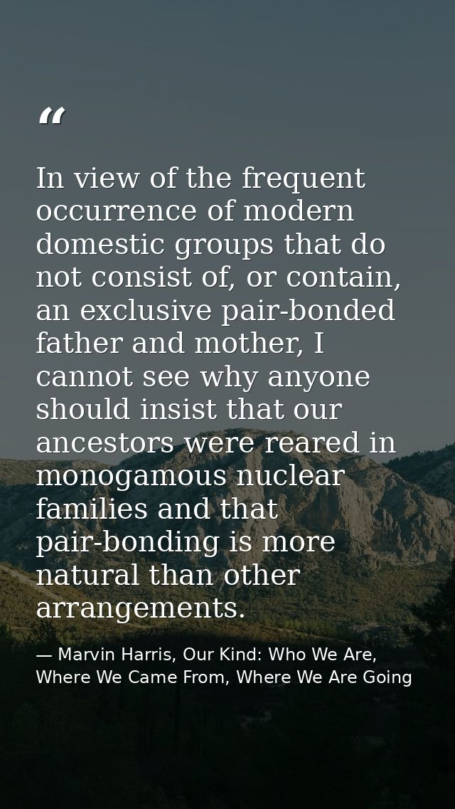 In view of the frequent occurrence of modern domestic groups that do not consist of, or contain, an exclusive pair-bonde — Marvin Harris, Our Kind: Who We Are, Where We Came From, Where We Are Going