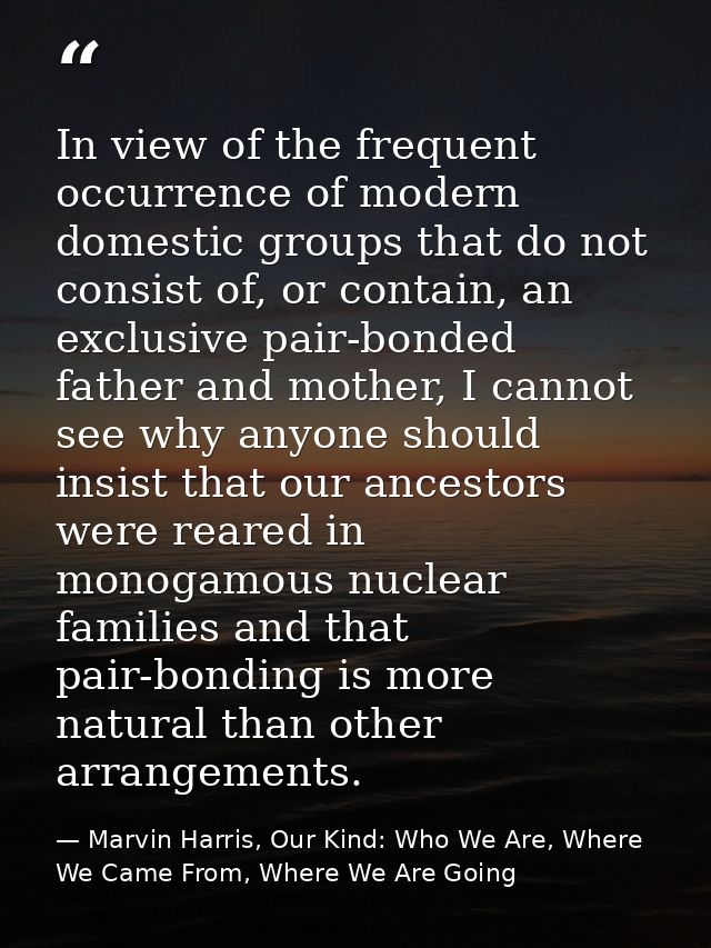 In view of the frequent occurrence of modern domestic groups that do not consist of, or contain, an exclusive pair-bonde — Marvin Harris, Our Kind: Who We Are, Where We Came From, Where We Are Going