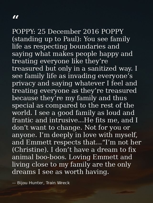 POPPY: 25 December 2016 POPPY (standing up to Paul): You see family life as respecting boundaries and saying what makes  — Bijou Hunter, Train Wreck