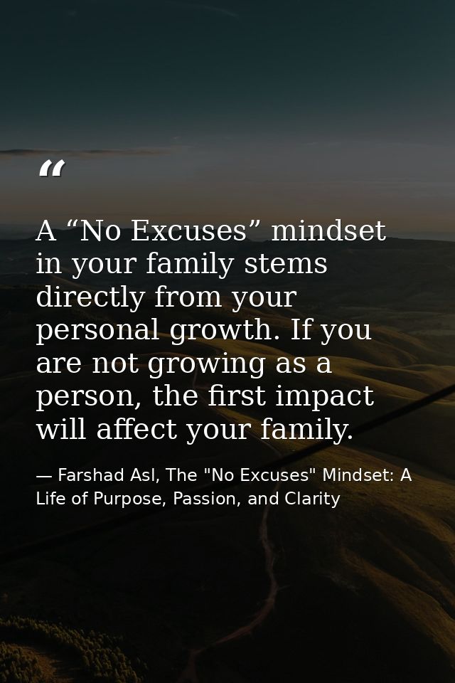 A “No Excuses” mindset in your family stems directly from your personal growth. If you are not growing as a person, the  — Farshad Asl, The "No Excuses" Mindset: A Life of Purpose, Passion, and Clarity