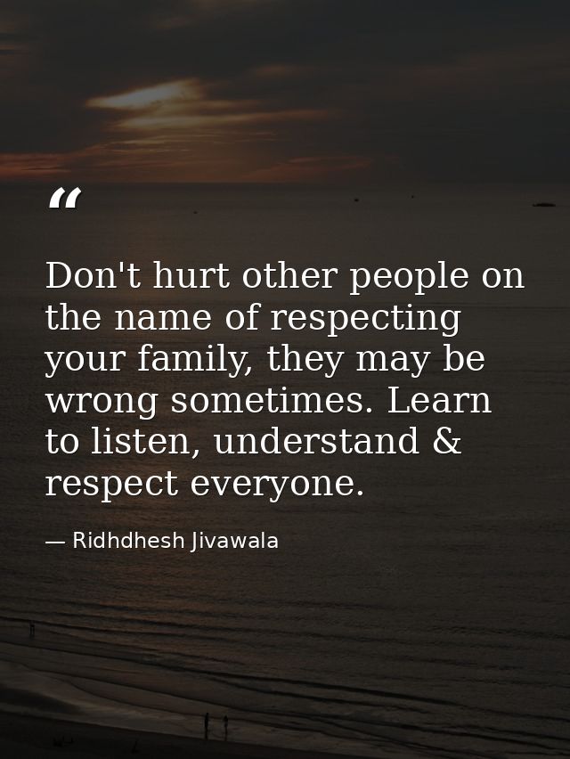 Don't hurt other people on the name of respecting your family, they may be wrong sometimes. Learn to listen, understand  — Ridhdhesh Jivawala