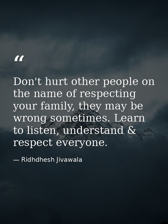 Don't hurt other people on the name of respecting your family, they may be wrong sometimes. Learn to listen, understand  — Ridhdhesh Jivawala
