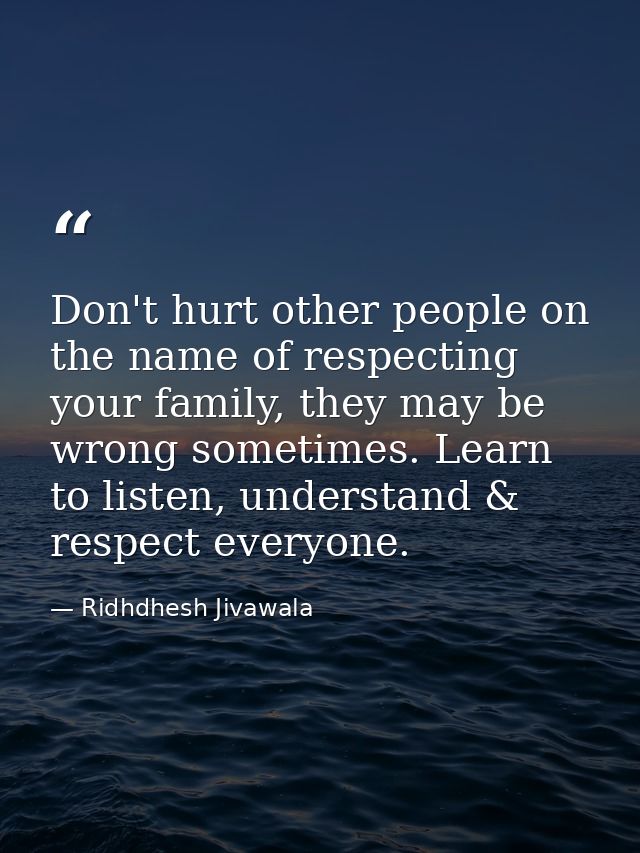 Don't hurt other people on the name of respecting your family, they may be wrong sometimes. Learn to listen, understand  — Ridhdhesh Jivawala