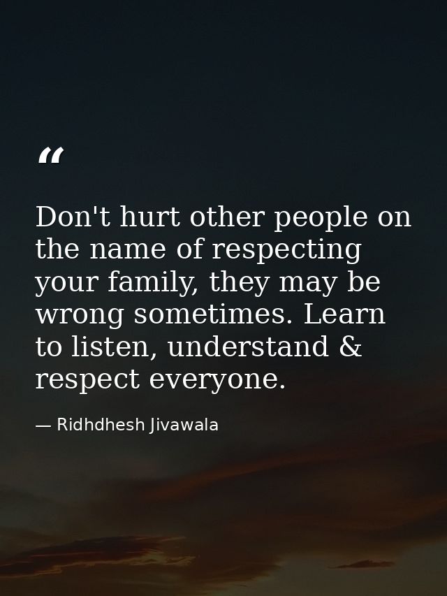 Don't hurt other people on the name of respecting your family, they may be wrong sometimes. Learn to listen, understand  — Ridhdhesh Jivawala