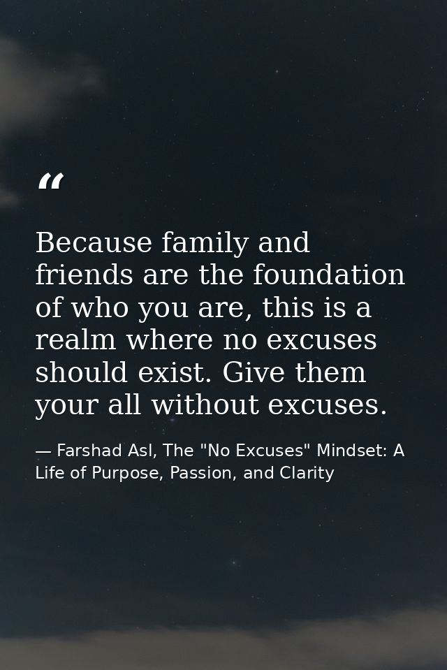 Because family and friends are the foundation of who you are, this is a realm where no excuses should exist. Give them y — Farshad Asl, The "No Excuses" Mindset: A Life of Purpose, Passion, and Clarity