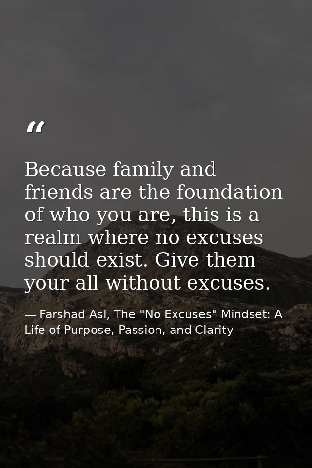 Because family and friends are the foundation of who you are, this is a realm where no excuses should exist. Give them y — Farshad Asl, The "No Excuses" Mindset: A Life of Purpose, Passion, and Clarity