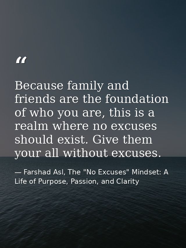 Because family and friends are the foundation of who you are, this is a realm where no excuses should exist. Give them y — Farshad Asl, The "No Excuses" Mindset: A Life of Purpose, Passion, and Clarity