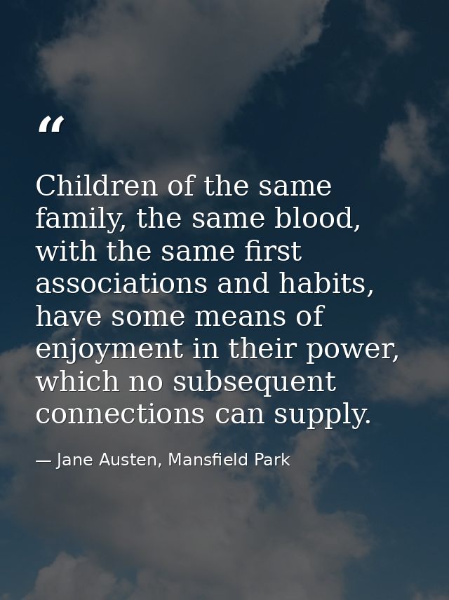 Children of the same family, the same blood, with the same first associations and habits, have some means of enjoyment i — Jane Austen, Mansfield Park