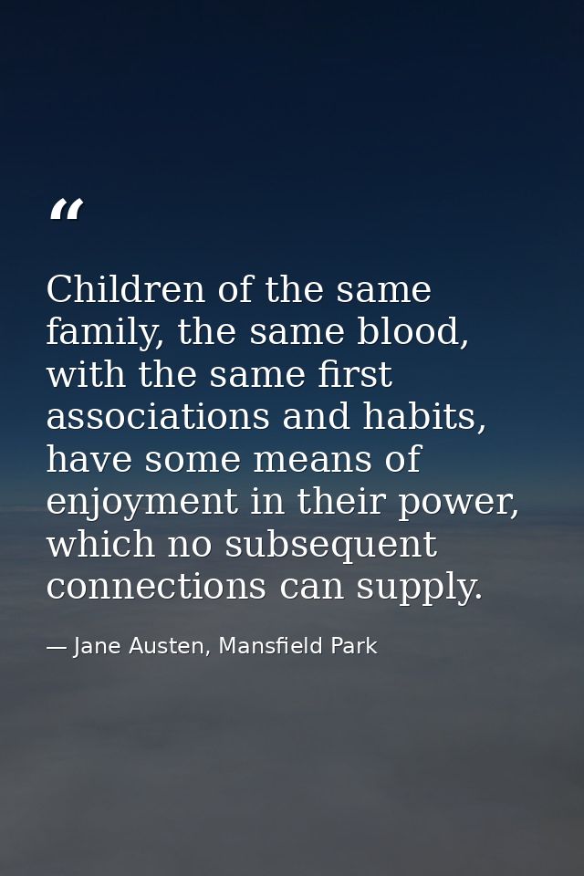 Children of the same family, the same blood, with the same first associations and habits, have some means of enjoyment i — Jane Austen, Mansfield Park