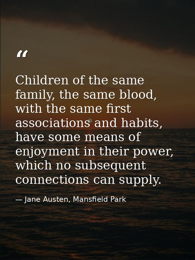Children of the same family, the same blood, with the same first associations and habits, have some means of enjoyment i — Jane Austen, Mansfield Park