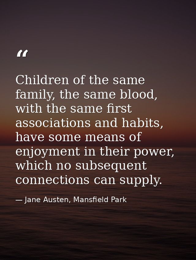 Children of the same family, the same blood, with the same first associations and habits, have some means of enjoyment i — Jane Austen, Mansfield Park