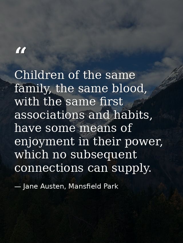 Children of the same family, the same blood, with the same first associations and habits, have some means of enjoyment i — Jane Austen, Mansfield Park