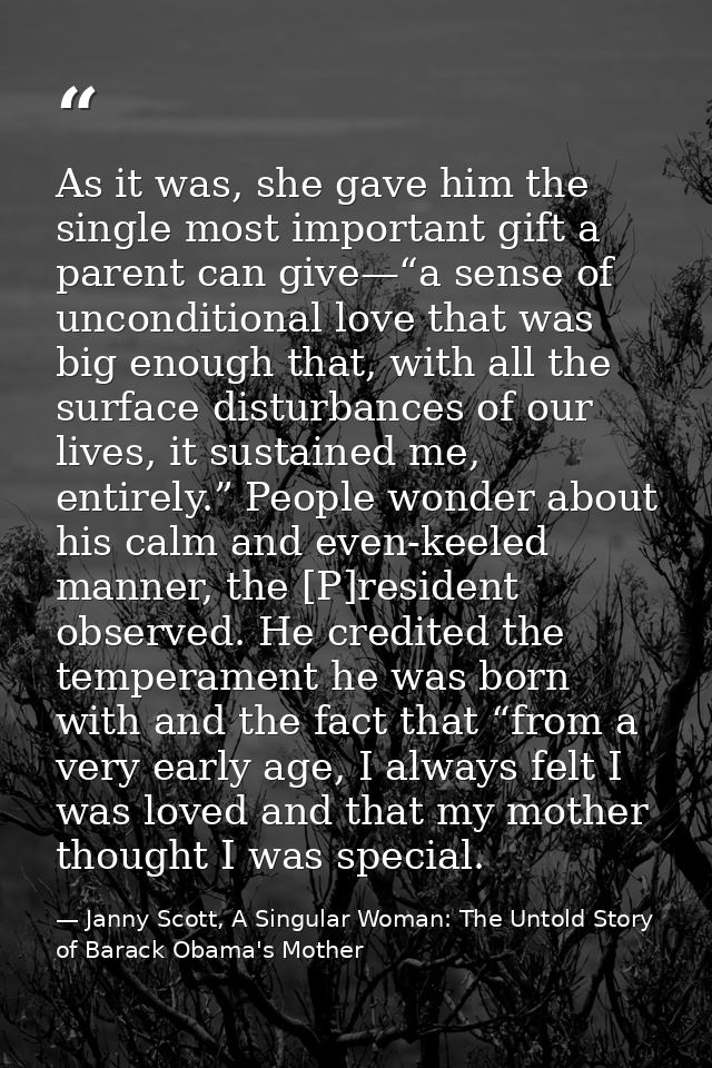 As it was, she gave him the single most important gift a parent can give—“a sense of unconditional love that was big eno — Janny Scott, A Singular Woman: The Untold Story of Barack Obama's Mother