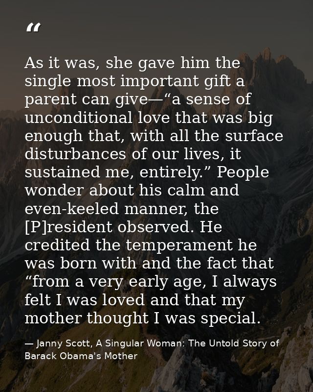 As it was, she gave him the single most important gift a parent can give—“a sense of unconditional love that was big eno — Janny Scott, A Singular Woman: The Untold Story of Barack Obama's Mother