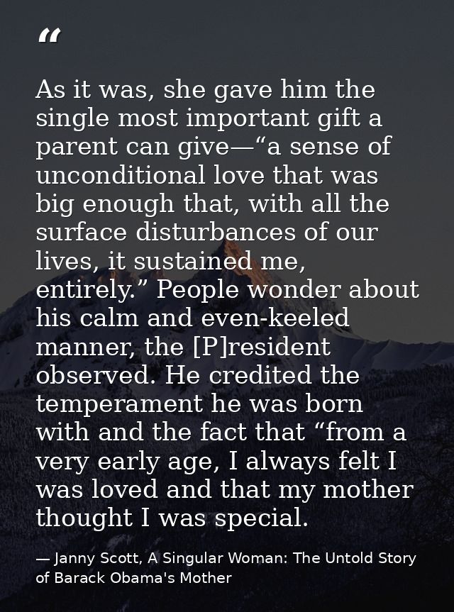 As it was, she gave him the single most important gift a parent can give—“a sense of unconditional love that was big eno — Janny Scott, A Singular Woman: The Untold Story of Barack Obama's Mother