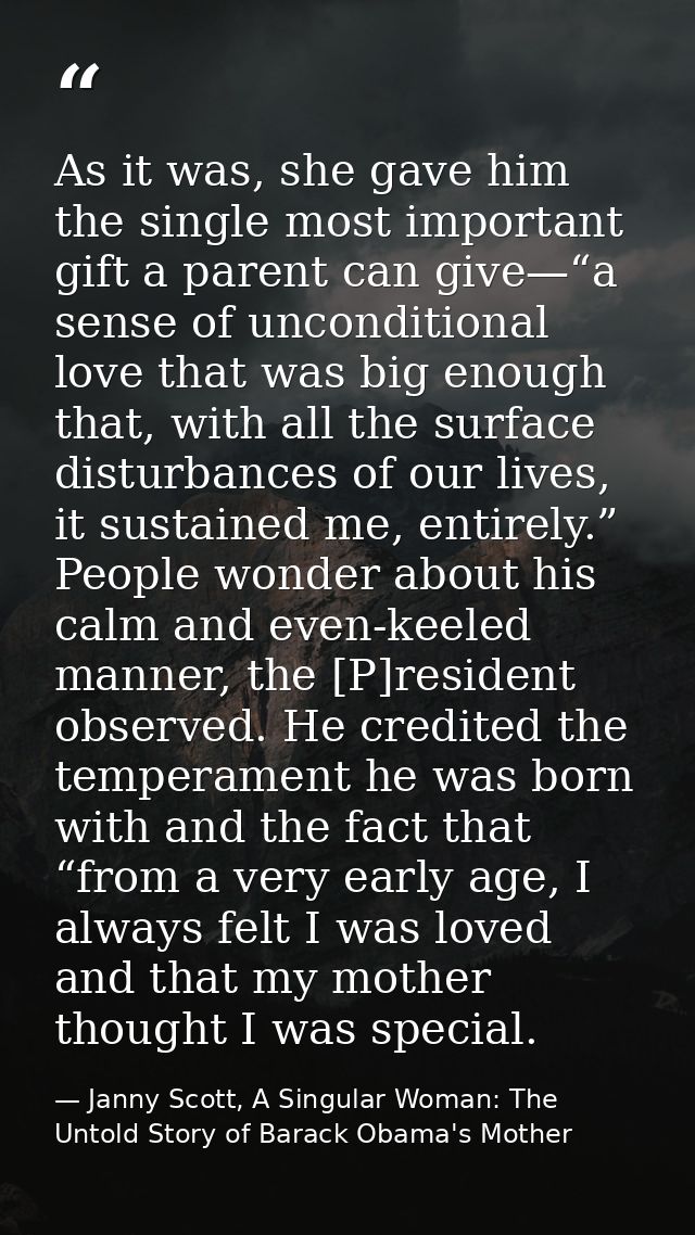 As it was, she gave him the single most important gift a parent can give—“a sense of unconditional love that was big eno — Janny Scott, A Singular Woman: The Untold Story of Barack Obama's Mother