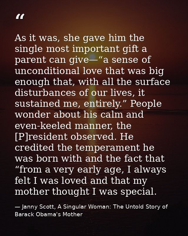 As it was, she gave him the single most important gift a parent can give—“a sense of unconditional love that was big eno — Janny Scott, A Singular Woman: The Untold Story of Barack Obama's Mother
