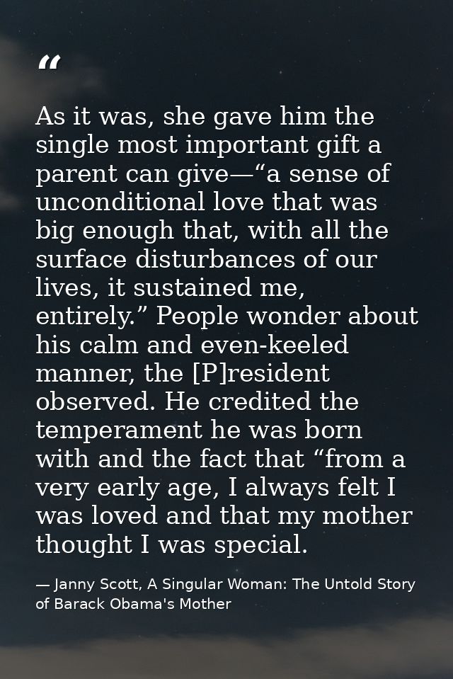 As it was, she gave him the single most important gift a parent can give—“a sense of unconditional love that was big eno — Janny Scott, A Singular Woman: The Untold Story of Barack Obama's Mother