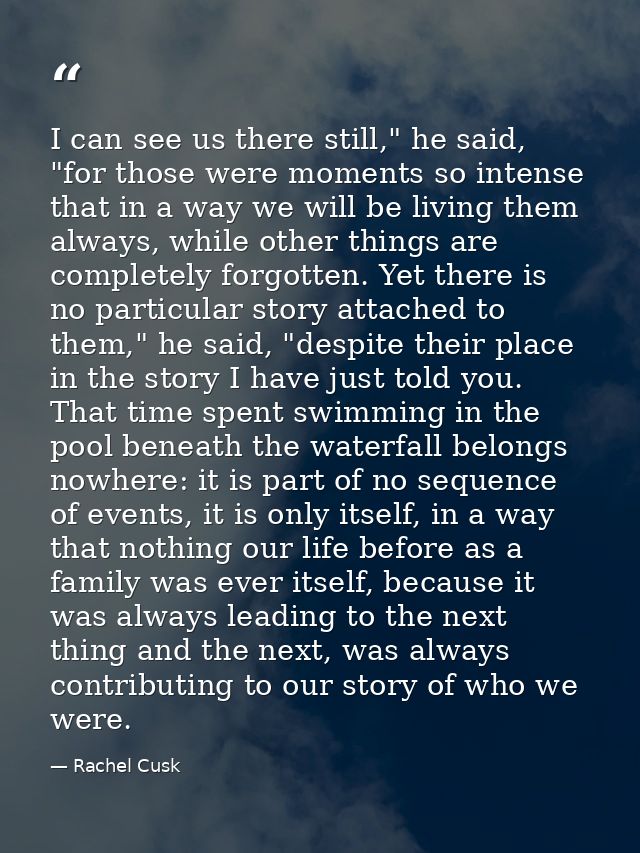 I can see us there still," he said, "for those were moments so intense that in a way we will be living them always, whil — Rachel Cusk