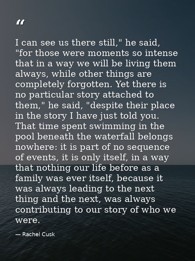 I can see us there still," he said, "for those were moments so intense that in a way we will be living them always, whil — Rachel Cusk
